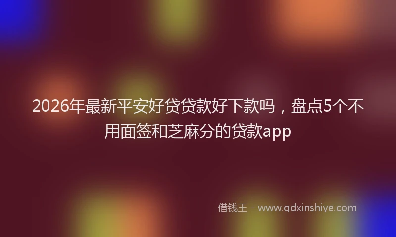 2026年最新平安好贷贷款好下款吗，盘点5个不用面签和芝麻分的贷款app