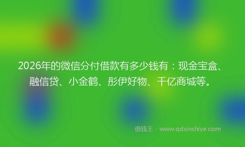 2026年的微信分付借款有多少钱有：现金宝盒、融信贷、小金鹤、彤伊好物、千亿商城等。