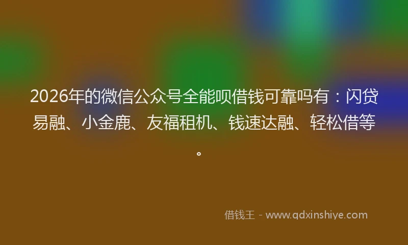 2026年的微信公众号全能呗借钱可靠吗有：闪贷易融、小金鹿、友福租机、钱速达融、轻松借等。