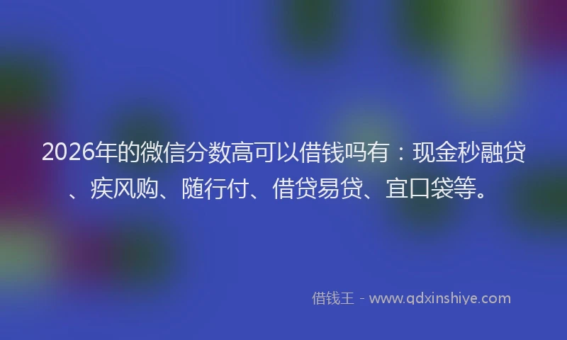 2026年的微信分数高可以借钱吗有：现金秒融贷、疾风购、随行付、借贷易贷、宜口袋等。
