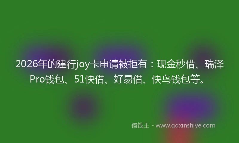 2026年的建行joy卡申请被拒有：现金秒借、瑞泽Pro钱包、51快借、好易借、快鸟钱包等。