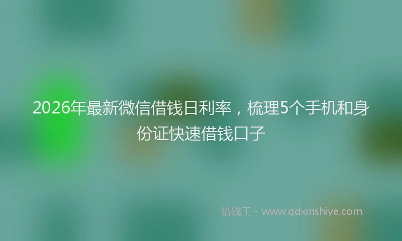 2026年最新微信借钱日利率，梳理5个手机和身份证快速借钱口子