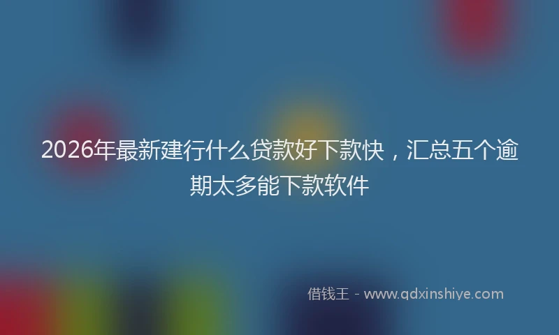2026年最新建行什么贷款好下款快，汇总五个逾期太多能下款软件
