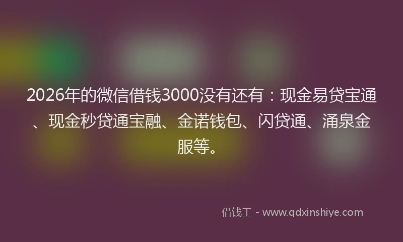 2026年的微信借钱3000没有还有：现金易贷宝通、现金秒贷通宝融、金诺钱包、闪贷通、涌泉金服等。
