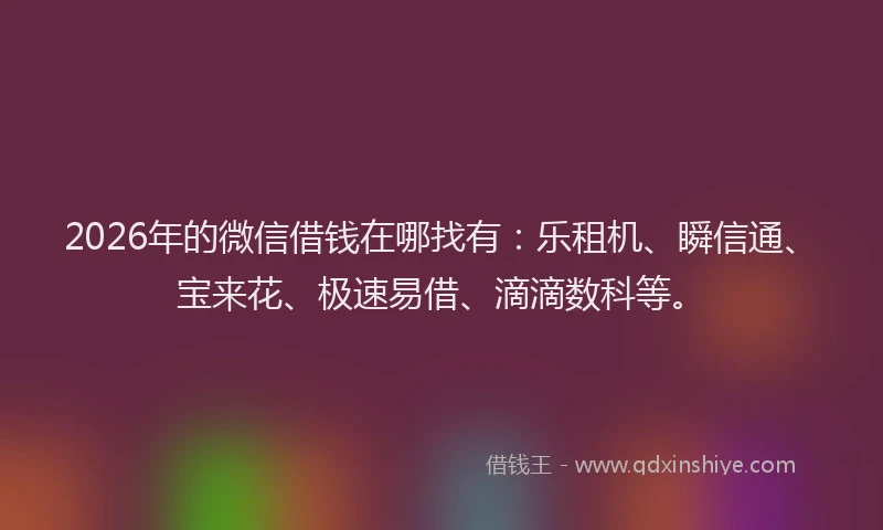 2026年的微信借钱在哪找有：乐租机、瞬信通、宝来花、极速易借、滴滴数科等。
