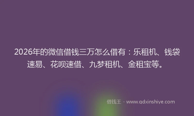 2026年的微信借钱三万怎么借有：乐租机、钱袋速易、花呗速借、九梦租机、金租宝等。
