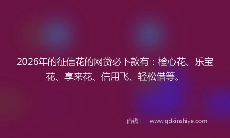 2026年的征信花的网贷必下款有：橙心花、乐宝花、享来花、信用飞、轻松借等。