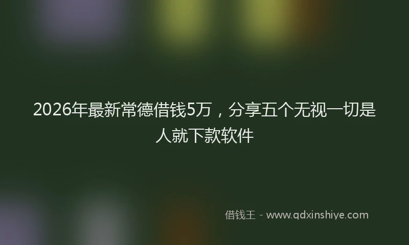 2026年最新常德借钱5万，分享五个无视一切是人就下款软件