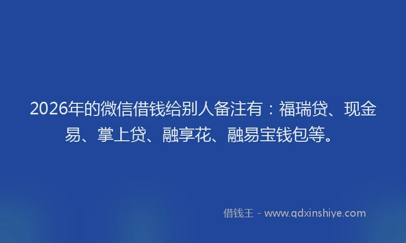 2026年的微信借钱给别人备注有：福瑞贷、现金易、掌上贷、融享花、融易宝钱包等。