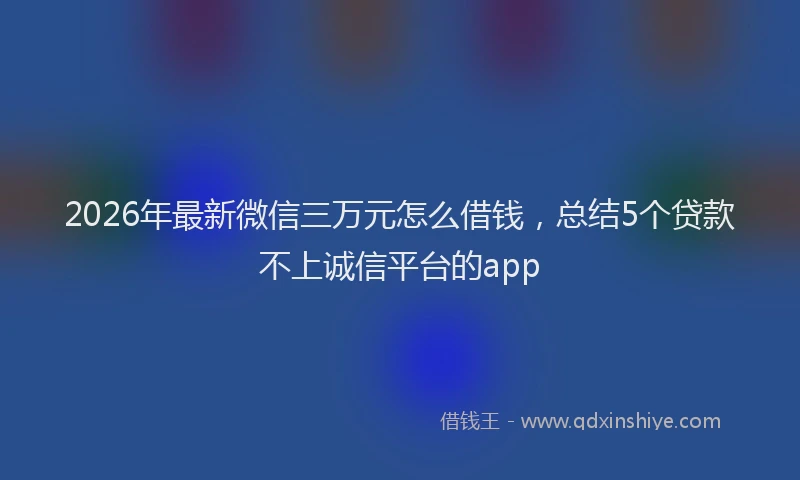 2026年最新微信三万元怎么借钱，总结5个贷款不上诚信平台的app