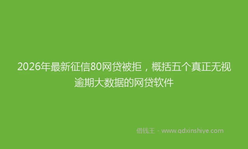 2026年最新征信80网贷被拒，概括五个真正无视逾期大数据的网贷软件