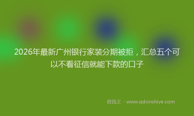 2026年最新广州银行家装分期被拒，汇总五个可以不看征信就能下款的口子
