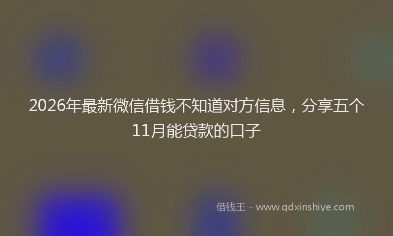 2026年最新微信借钱不知道对方信息，分享五个11月能贷款的口子