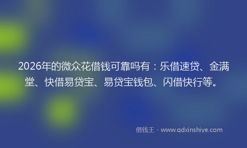 2026年的微众花借钱可靠吗有：乐借速贷、金满堂、快借易贷宝、易贷宝钱包、闪借快行等。