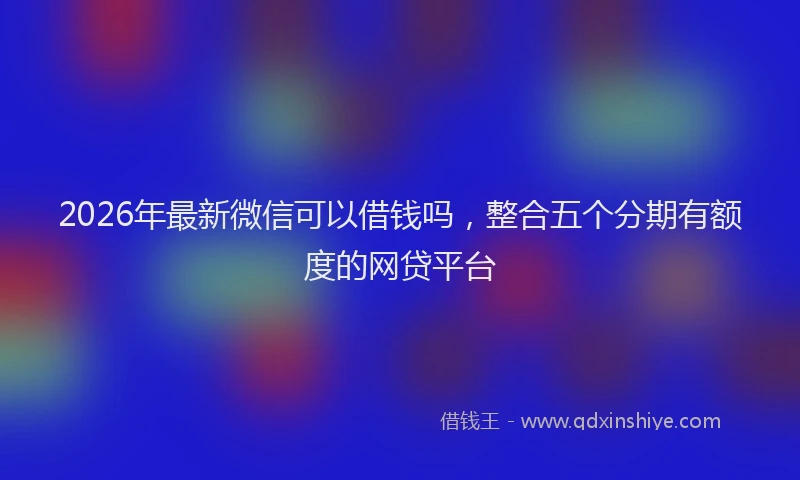 2026年最新微信可以借钱吗，整合五个分期有额度的网贷平台