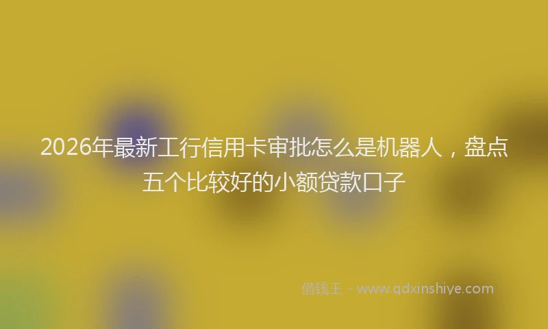 2026年最新工行信用卡审批怎么是机器人，盘点五个比较好的小额贷款口子