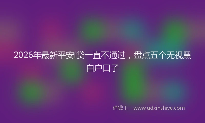 2026年最新平安i贷一直不通过，盘点五个无视黑白户口子