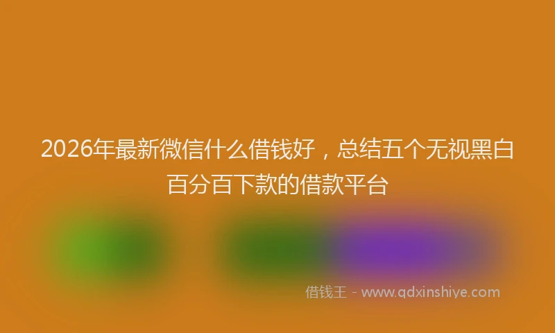 2026年最新微信什么借钱好，总结五个无视黑白百分百下款的借款平台