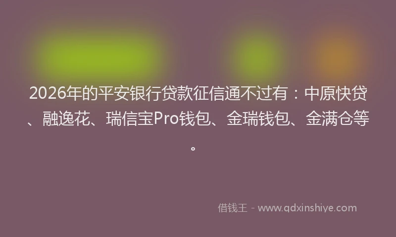 2026年的平安银行贷款征信通不过有：中原快贷、融逸花、瑞信宝Pro钱包、金瑞钱包、金满仓等。