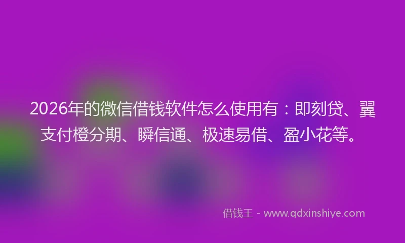 2026年的微信借钱软件怎么使用有：即刻贷、翼支付橙分期、瞬信通、极速易借、盈小花等。