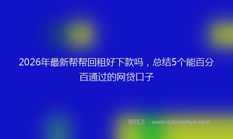 2026年最新帮帮回租好下款吗，总结5个能百分百通过的网贷口子