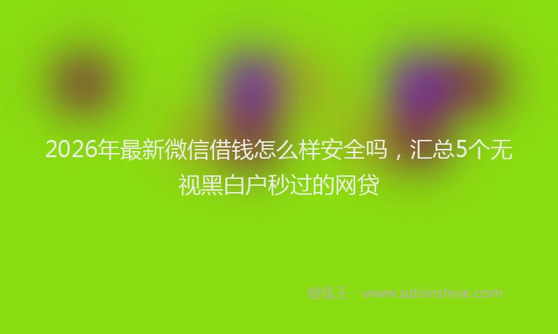 2026年最新微信借钱怎么样安全吗，汇总5个无视黑白户秒过的网贷