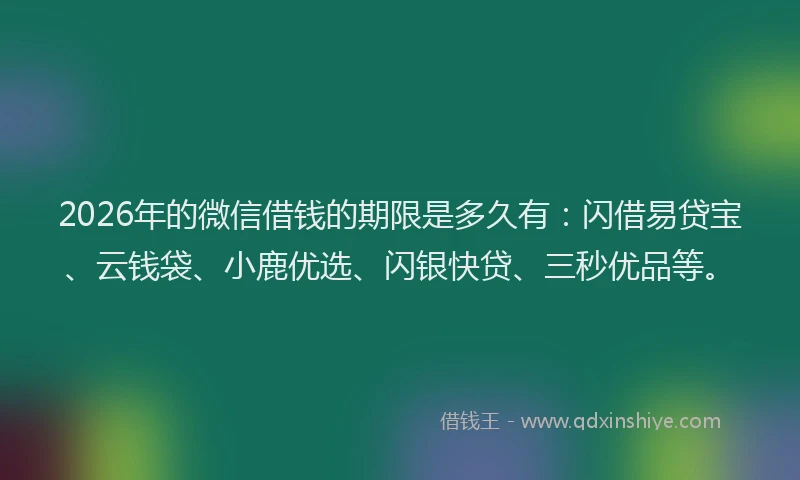 2026年的微信借钱的期限是多久有：闪借易贷宝、云钱袋、小鹿优选、闪银快贷、三秒优品等。