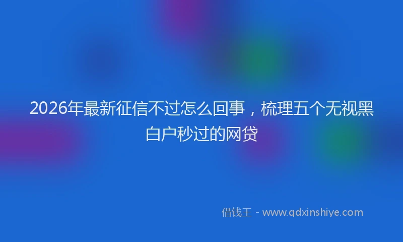 2026年最新征信不过怎么回事，梳理五个无视黑白户秒过的网贷