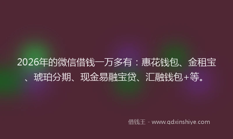 2026年的微信借钱一万多有：惠花钱包、金租宝、琥珀分期、现金易融宝贷、汇融钱包+等。