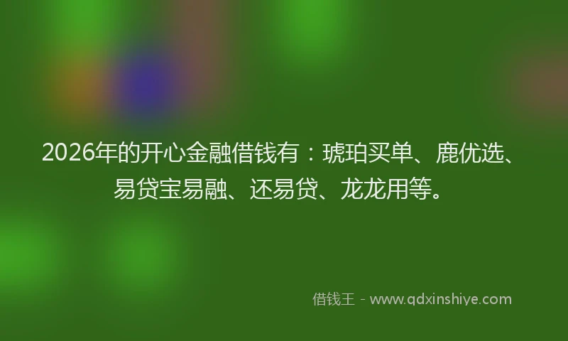 2026年的开心金融借钱有：琥珀买单、鹿优选、易贷宝易融、还易贷、龙龙用等。