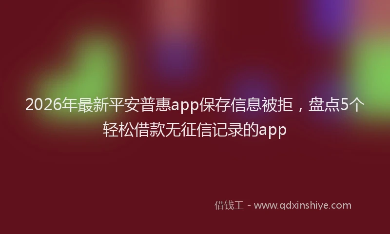 2026年最新平安普惠app保存信息被拒，盘点5个轻松借款无征信记录的app