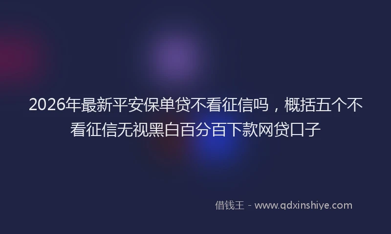 2026年最新平安保单贷不看征信吗，概括五个不看征信无视黑白百分百下款网贷口子