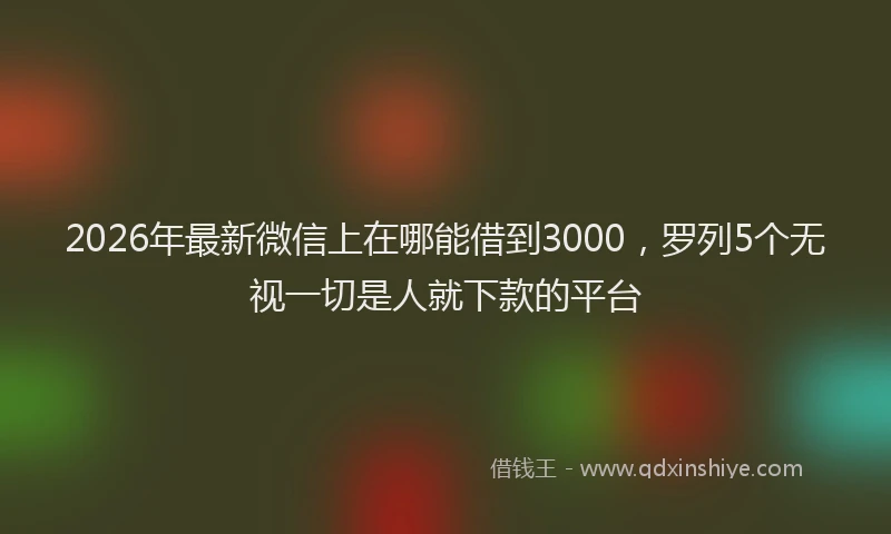 2026年最新微信上在哪能借到3000，罗列5个无视一切是人就下款的平台