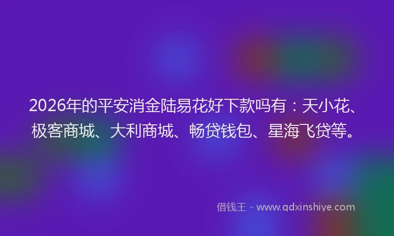 2026年的平安消金陆易花好下款吗有：天小花、极客商城、大利商城、畅贷钱包、星海飞贷等。