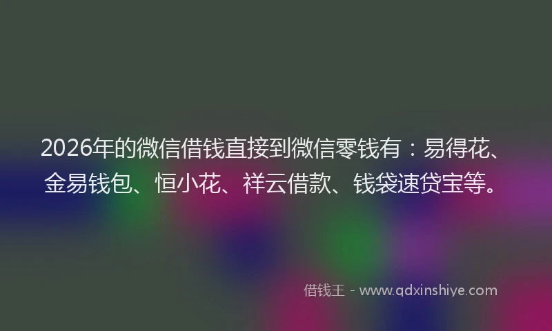 2026年的微信借钱直接到微信零钱有：易得花、金易钱包、恒小花、祥云借款、钱袋速贷宝等。