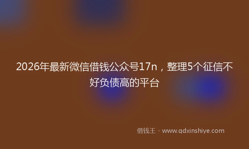 2026年最新微信借钱公众号17n，整理5个征信不好负债高的平台