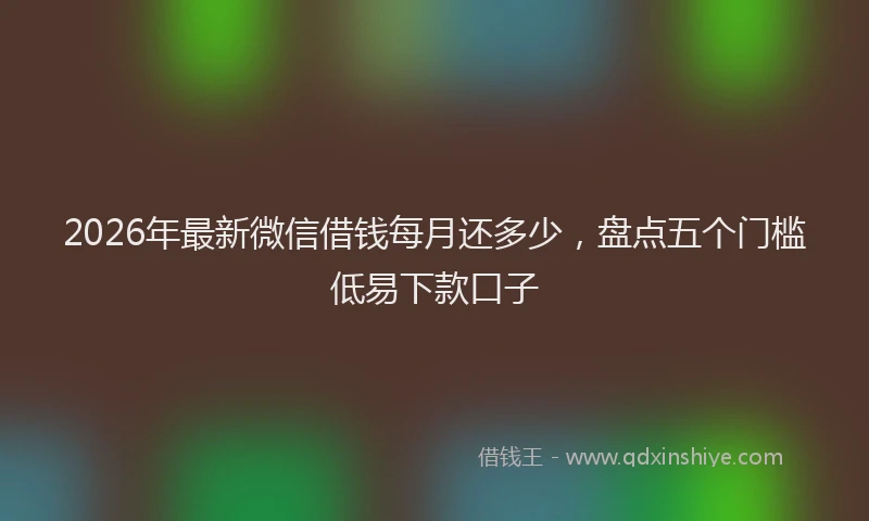 2026年最新微信借钱每月还多少，盘点五个门槛低易下款口子