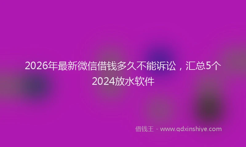 2026年最新微信借钱多久不能诉讼，汇总5个2024放水软件