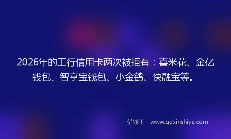 2026年的工行信用卡两次被拒有：喜米花、金亿钱包、智享宝钱包、小金鹤、快融宝等。