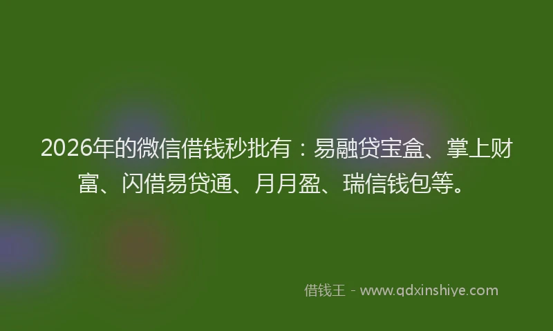 2026年的微信借钱秒批有：易融贷宝盒、掌上财富、闪借易贷通、月月盈、瑞信钱包等。