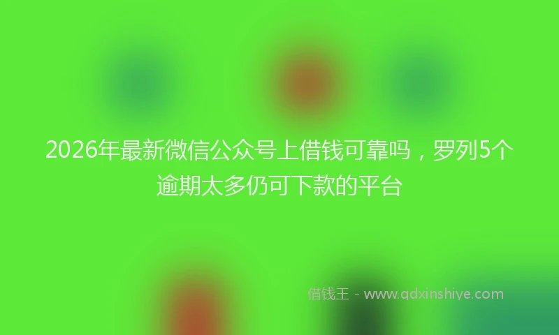 2026年最新微信公众号上借钱可靠吗，罗列5个逾期太多仍可下款的平台