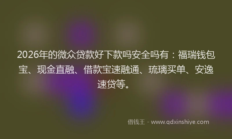 2026年的微众贷款好下款吗安全吗有：福瑞钱包宝、现金直融、借款宝速融通、琉璃买单、安逸速贷等。