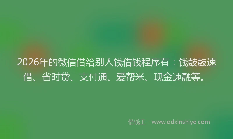 2026年的微信借给别人钱借钱程序有：钱鼓鼓速借、省时贷、支付通、爱帮米、现金速融等。