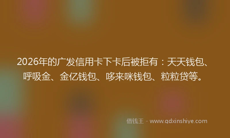 2026年的广发信用卡下卡后被拒有：天天钱包、呼吸金、金亿钱包、哆来咪钱包、粒粒贷等。