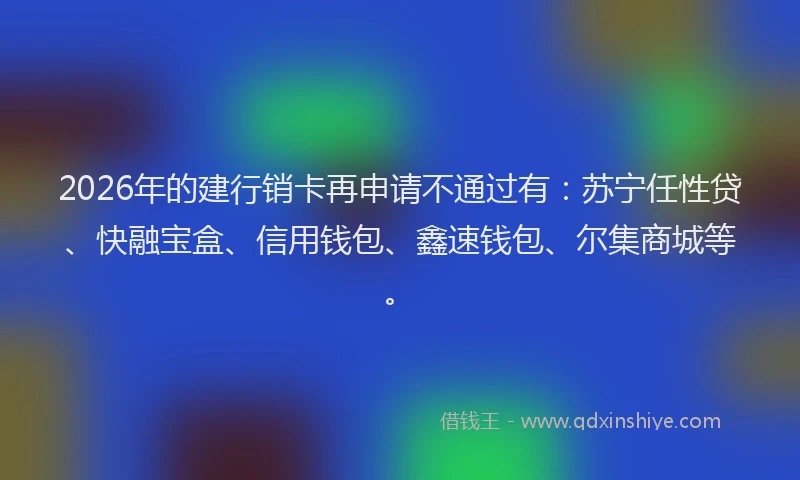 2026年的建行销卡再申请不通过有：苏宁任性贷、快融宝盒、信用钱包、鑫速钱包、尔集商城等。