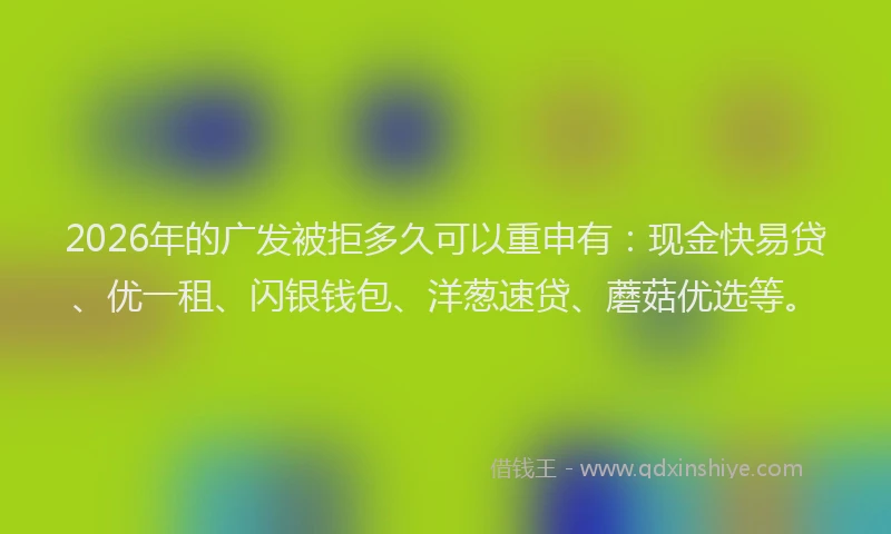 2026年的广发被拒多久可以重申有：现金快易贷、优一租、闪银钱包、洋葱速贷、蘑菇优选等。