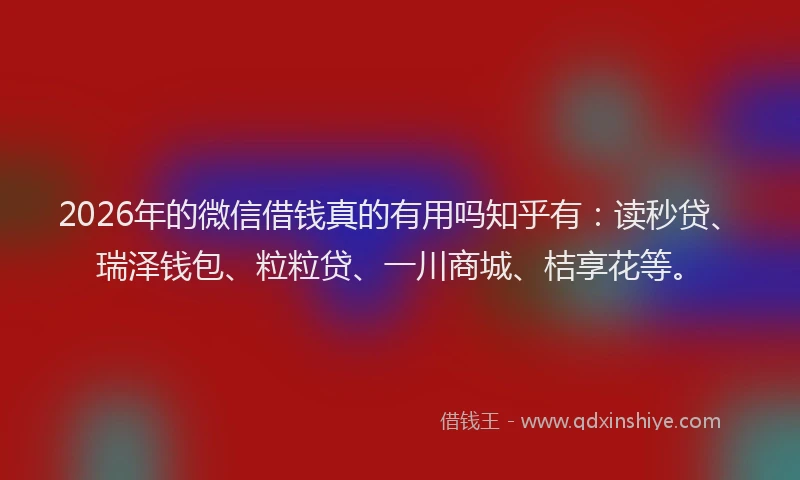2026年的微信借钱真的有用吗知乎有：读秒贷、瑞泽钱包、粒粒贷、一川商城、桔享花等。