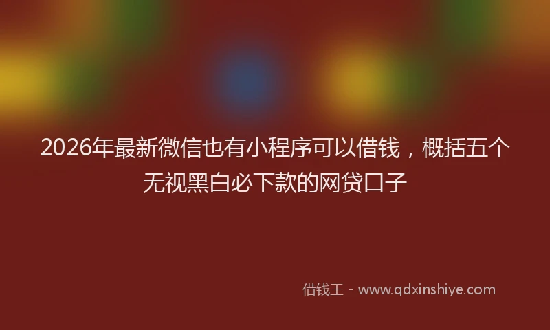 2026年最新微信也有小程序可以借钱，概括五个无视黑白必下款的网贷口子