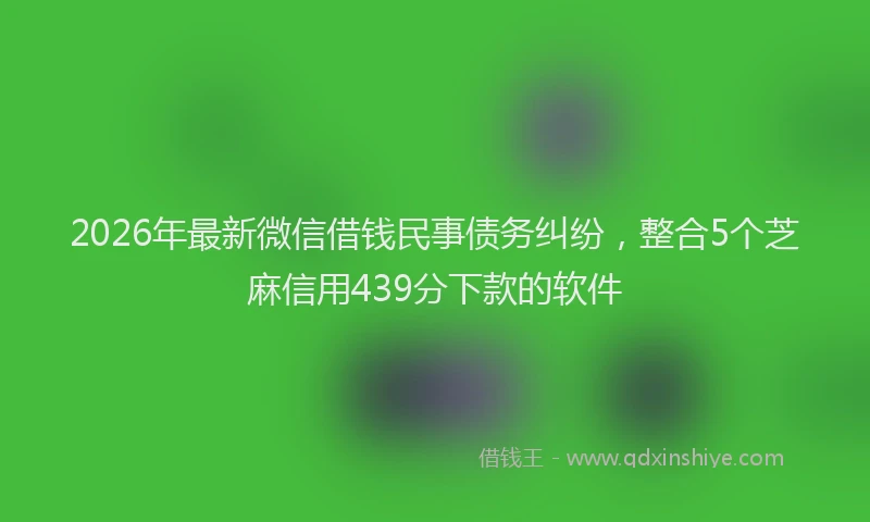 2026年最新微信借钱民事债务纠纷，整合5个芝麻信用439分下款的软件