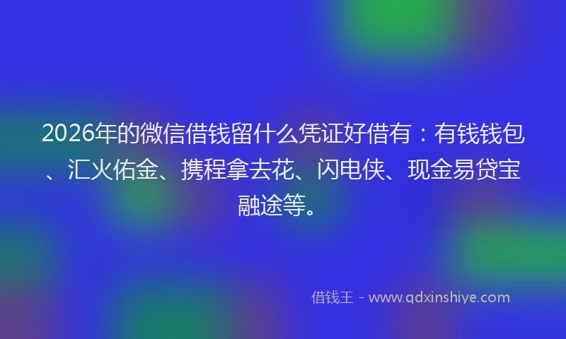 2026年的微信借钱留什么凭证好借有：有钱钱包、汇火佑金、携程拿去花、闪电侠、现金易贷宝融途等。